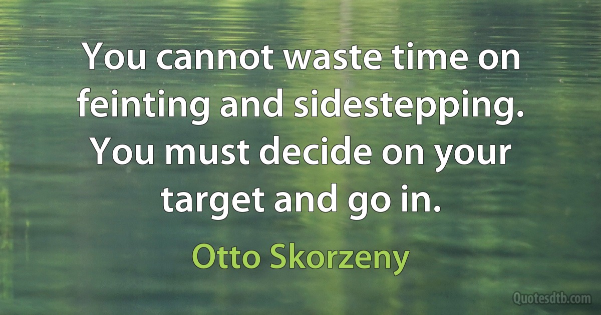 You cannot waste time on feinting and sidestepping. You must decide on your target and go in. (Otto Skorzeny)