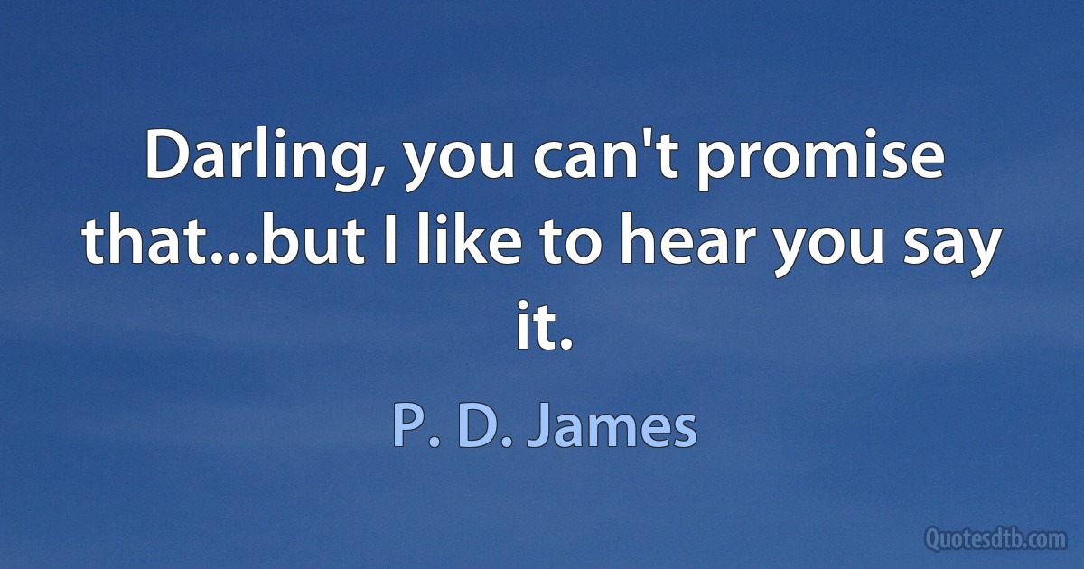 Darling, you can't promise that...but I like to hear you say it. (P. D. James)