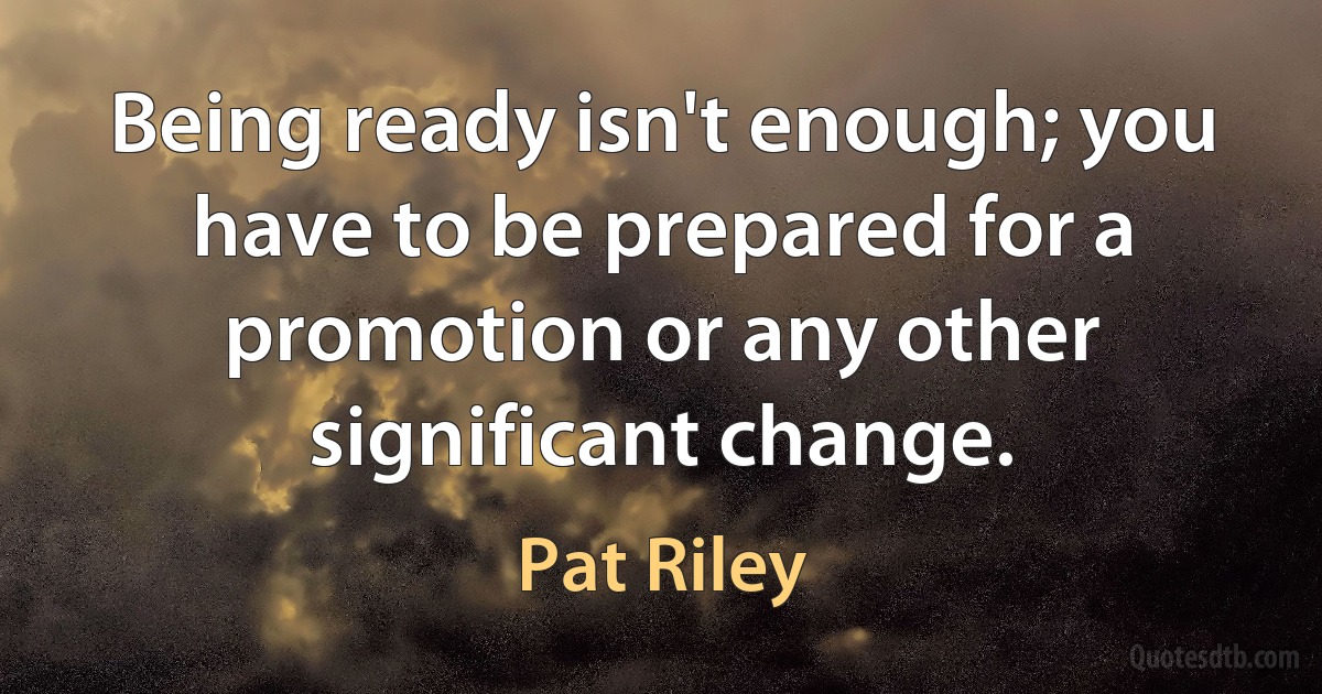 Being ready isn't enough; you have to be prepared for a promotion or any other significant change. (Pat Riley)