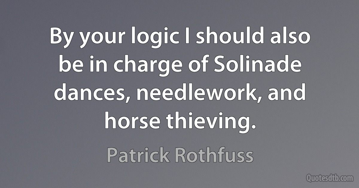 By your logic I should also be in charge of Solinade dances, needlework, and horse thieving. (Patrick Rothfuss)