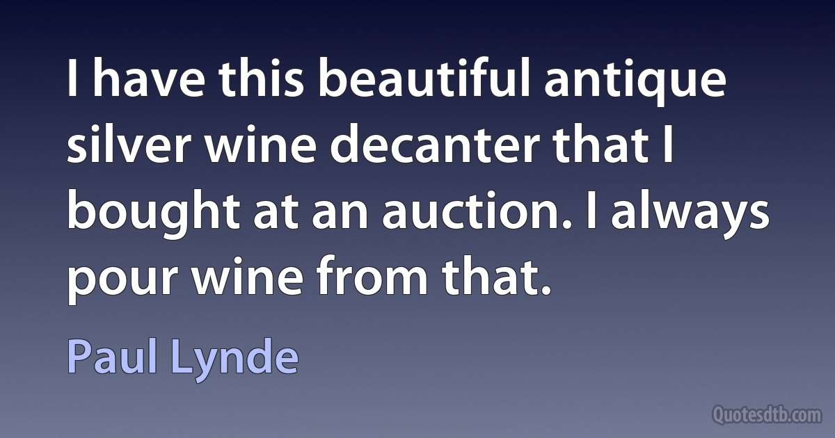 I have this beautiful antique silver wine decanter that I bought at an auction. I always pour wine from that. (Paul Lynde)