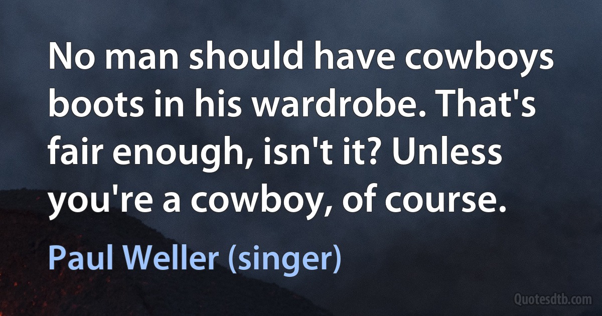 No man should have cowboys boots in his wardrobe. That's fair enough, isn't it? Unless you're a cowboy, of course. (Paul Weller (singer))