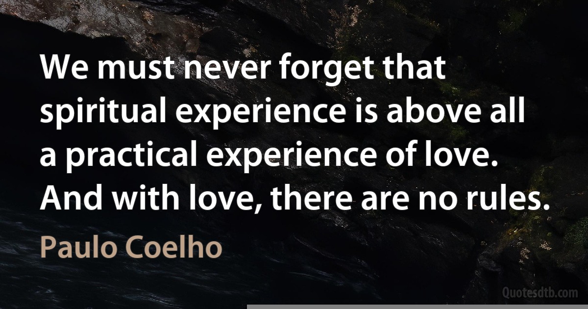 We must never forget that spiritual experience is above all a practical experience of love. And with love, there are no rules. (Paulo Coelho)