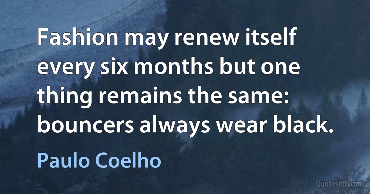 Fashion may renew itself every six months but one thing remains the same: bouncers always wear black. (Paulo Coelho)