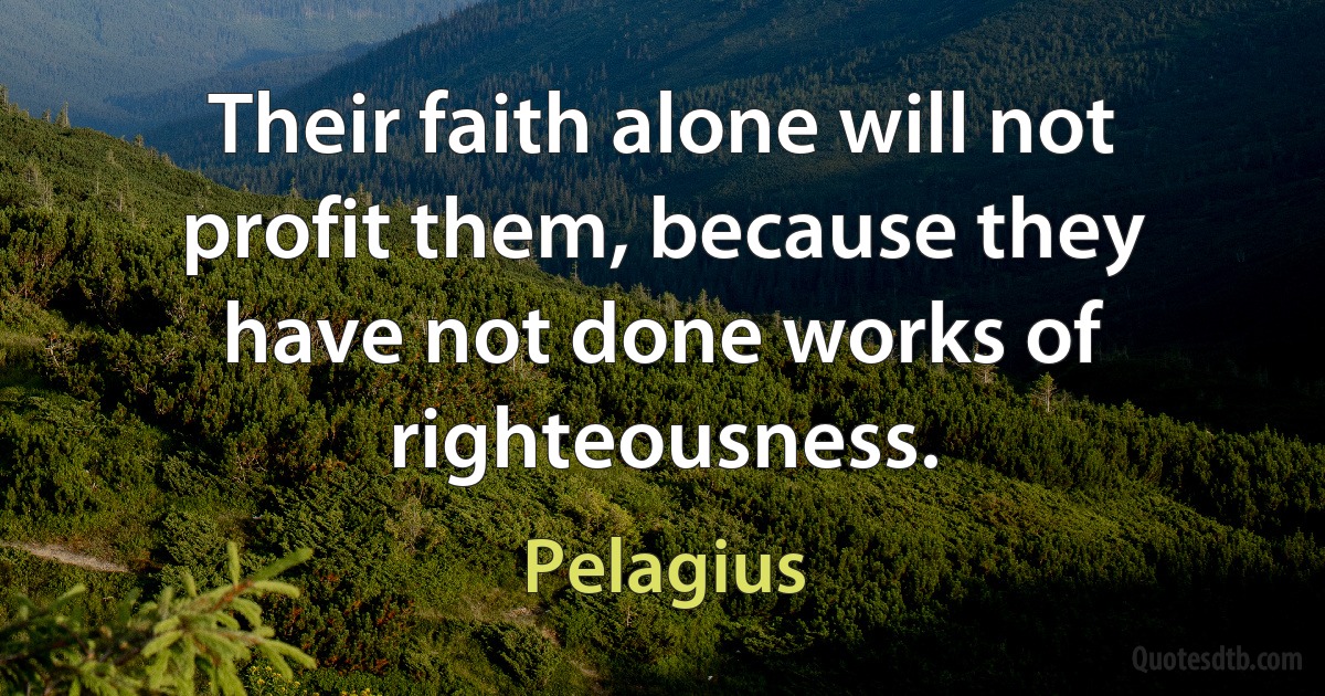 Their faith alone will not profit them, because they have not done works of righteousness. (Pelagius)