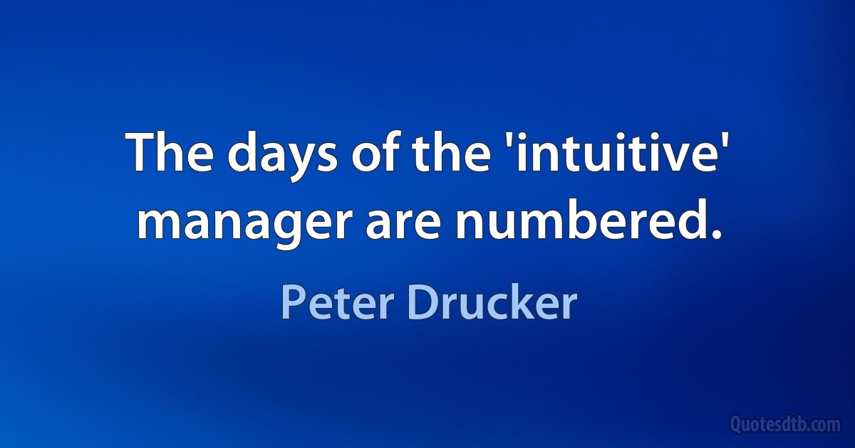 The days of the 'intuitive' manager are numbered. (Peter Drucker)