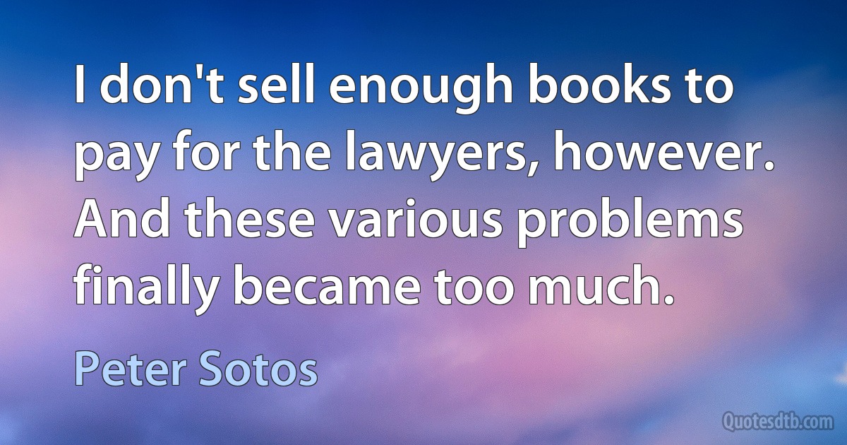 I don't sell enough books to pay for the lawyers, however. And these various problems finally became too much. (Peter Sotos)