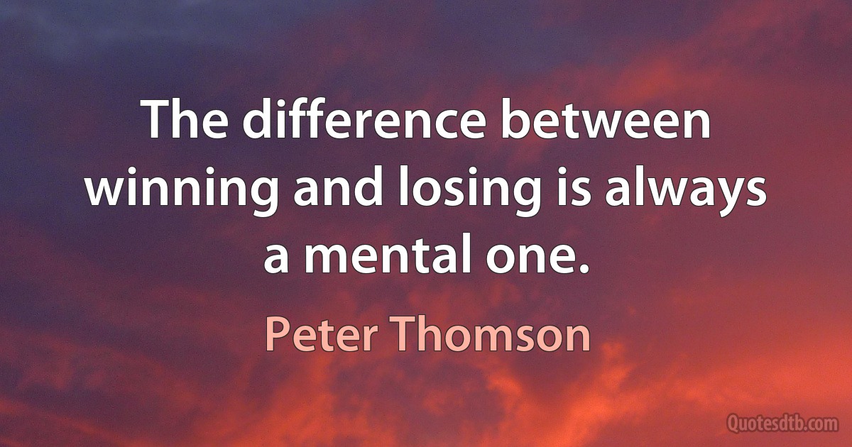 The difference between winning and losing is always a mental one. (Peter Thomson)