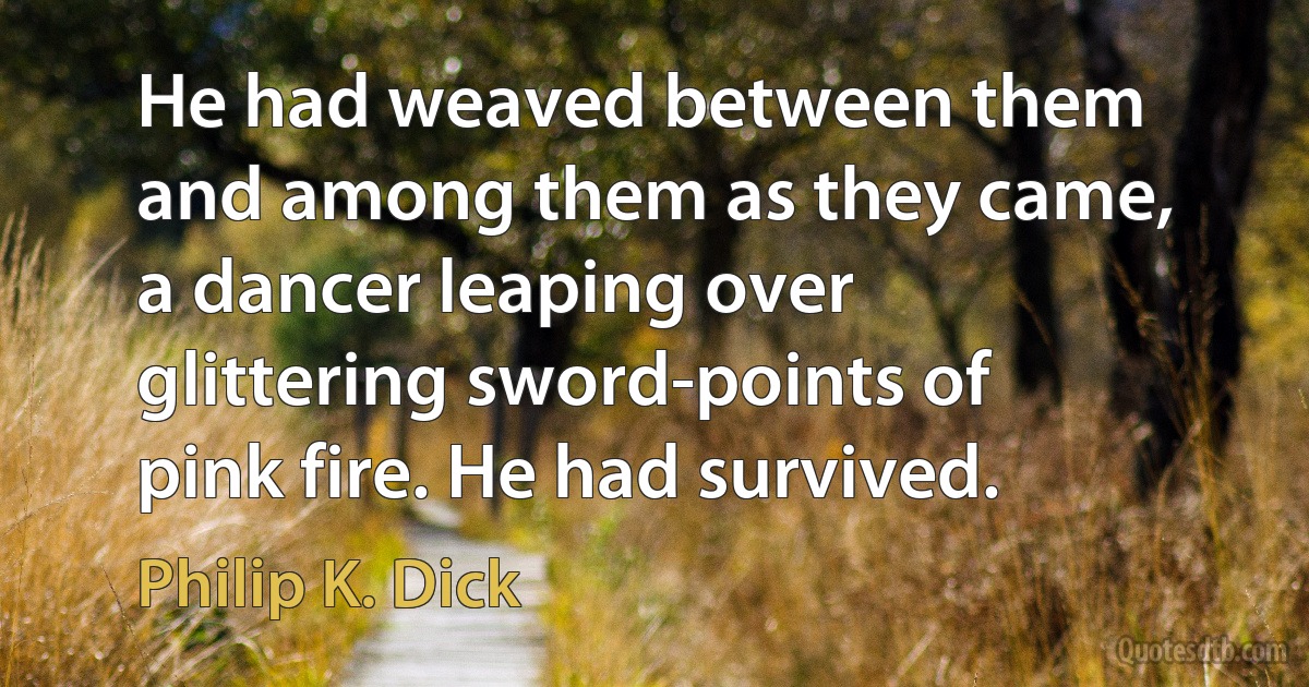 He had weaved between them and among them as they came, a dancer leaping over glittering sword-points of pink fire. He had survived. (Philip K. Dick)