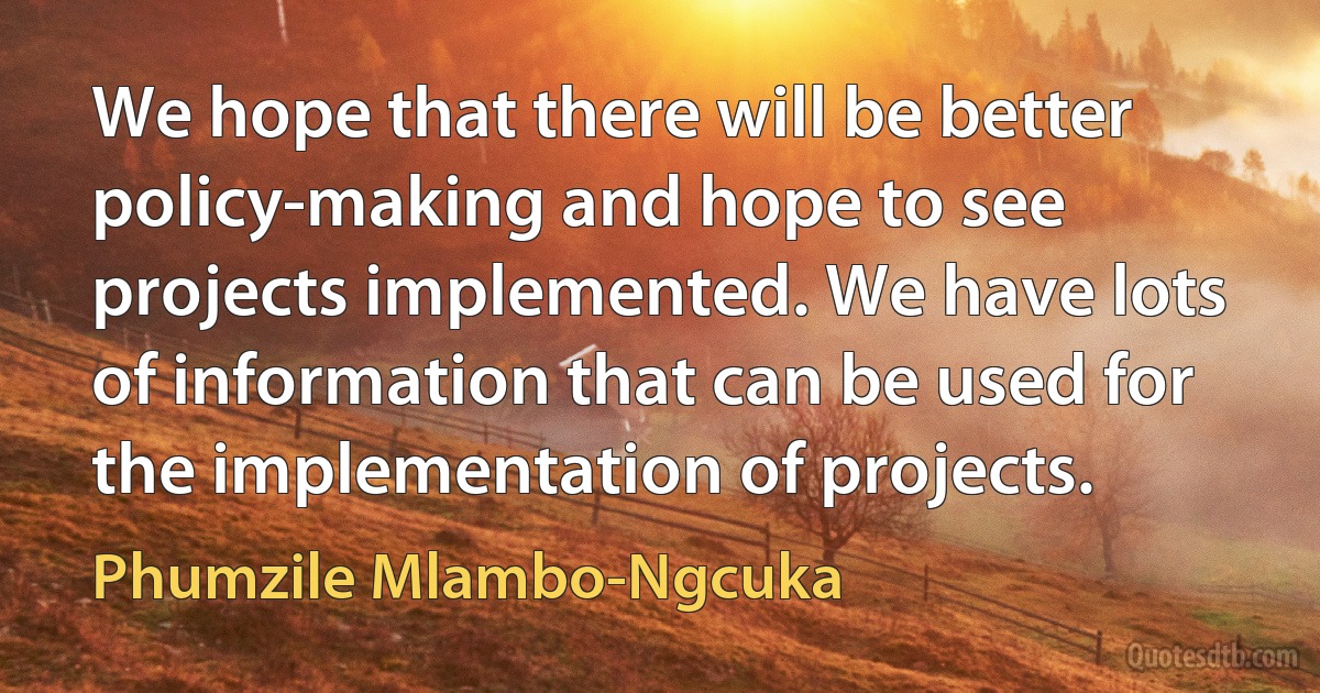 We hope that there will be better policy-making and hope to see projects implemented. We have lots of information that can be used for the implementation of projects. (Phumzile Mlambo-Ngcuka)