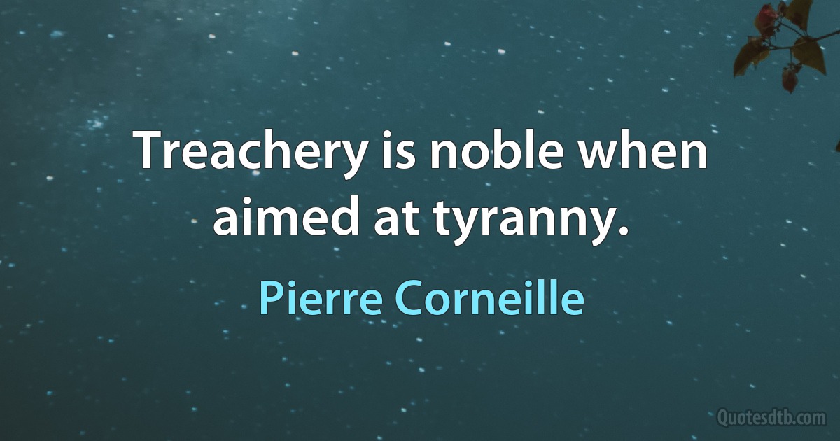 Treachery is noble when aimed at tyranny. (Pierre Corneille)