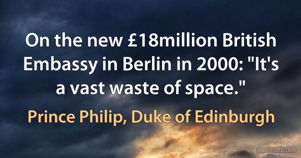 On the new £18million British Embassy in Berlin in 2000: "It's a vast waste of space." (Prince Philip, Duke of Edinburgh)