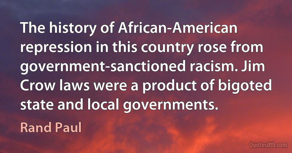 The history of African-American repression in this country rose from government-sanctioned racism. Jim Crow laws were a product of bigoted state and local governments. (Rand Paul)