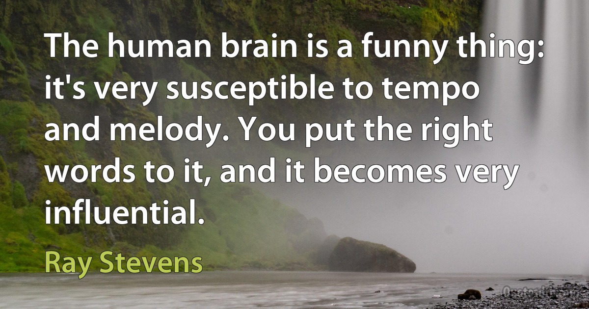 The human brain is a funny thing: it's very susceptible to tempo and melody. You put the right words to it, and it becomes very influential. (Ray Stevens)