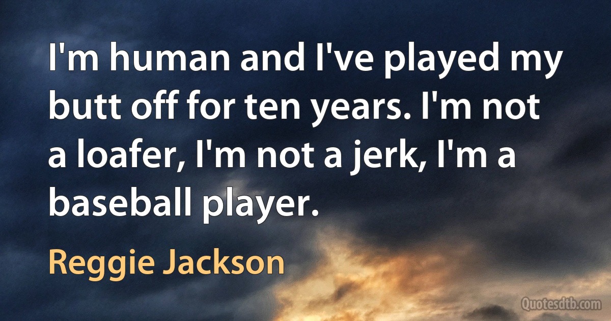 I'm human and I've played my butt off for ten years. I'm not a loafer, I'm not a jerk, I'm a baseball player. (Reggie Jackson)