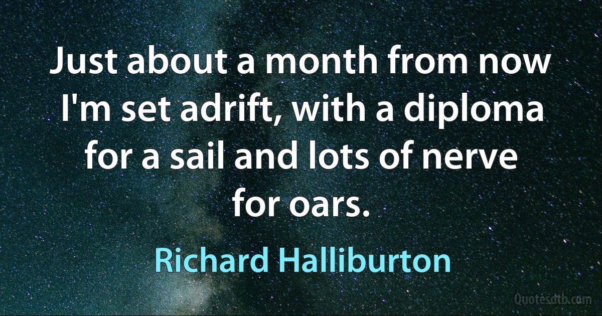 Just about a month from now I'm set adrift, with a diploma for a sail and lots of nerve for oars. (Richard Halliburton)