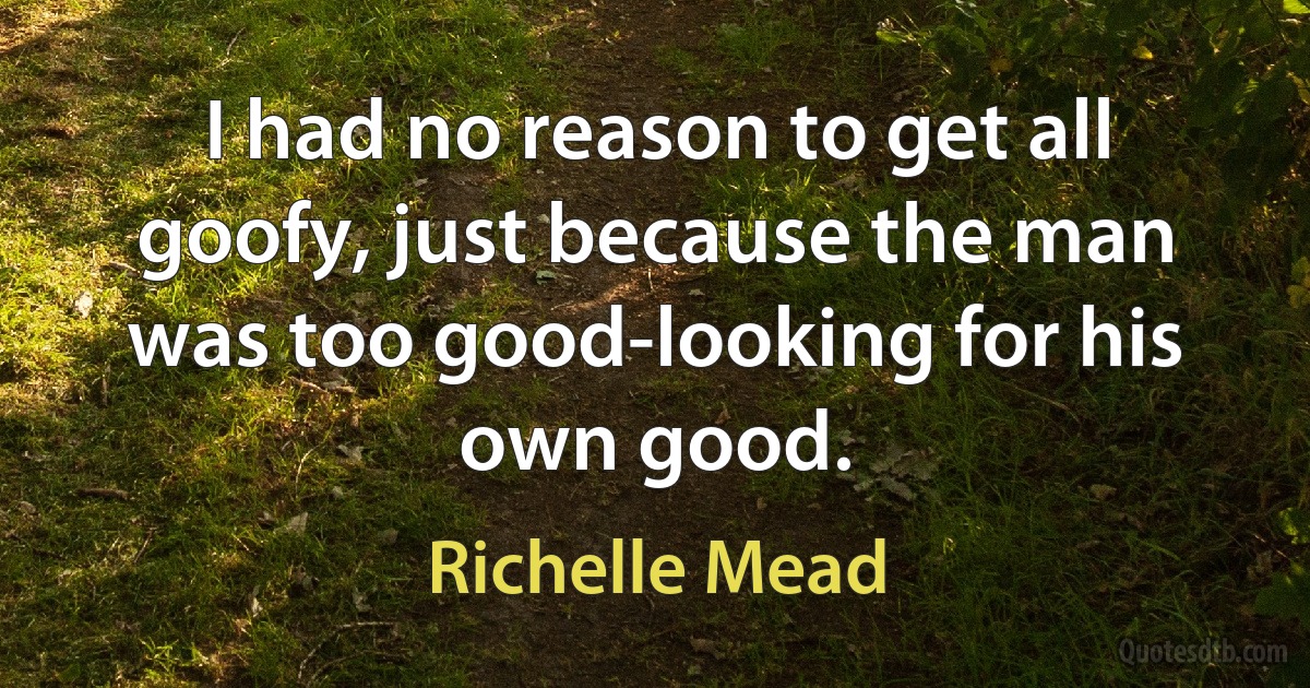 I had no reason to get all goofy, just because the man was too good-looking for his own good. (Richelle Mead)