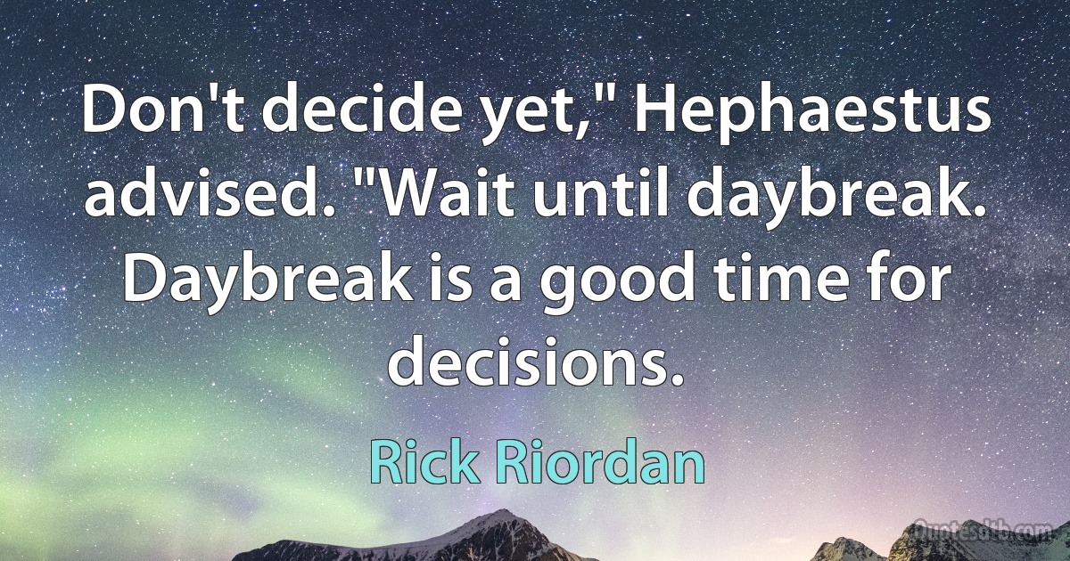 Don't decide yet," Hephaestus advised. "Wait until daybreak. Daybreak is a good time for decisions. (Rick Riordan)