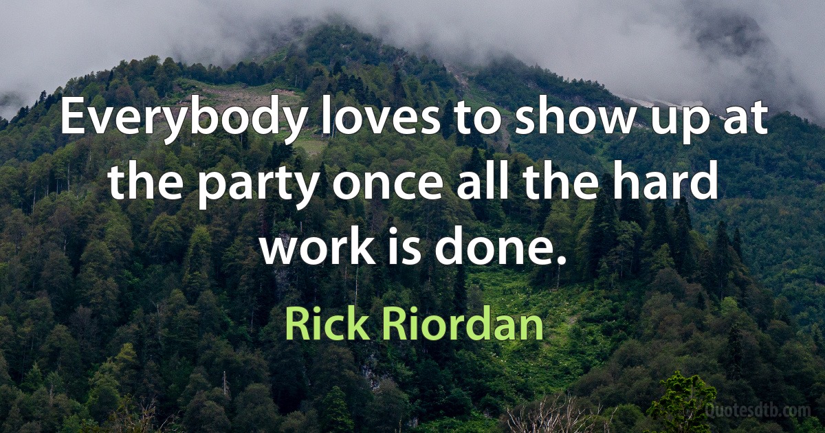 Everybody loves to show up at the party once all the hard work is done. (Rick Riordan)