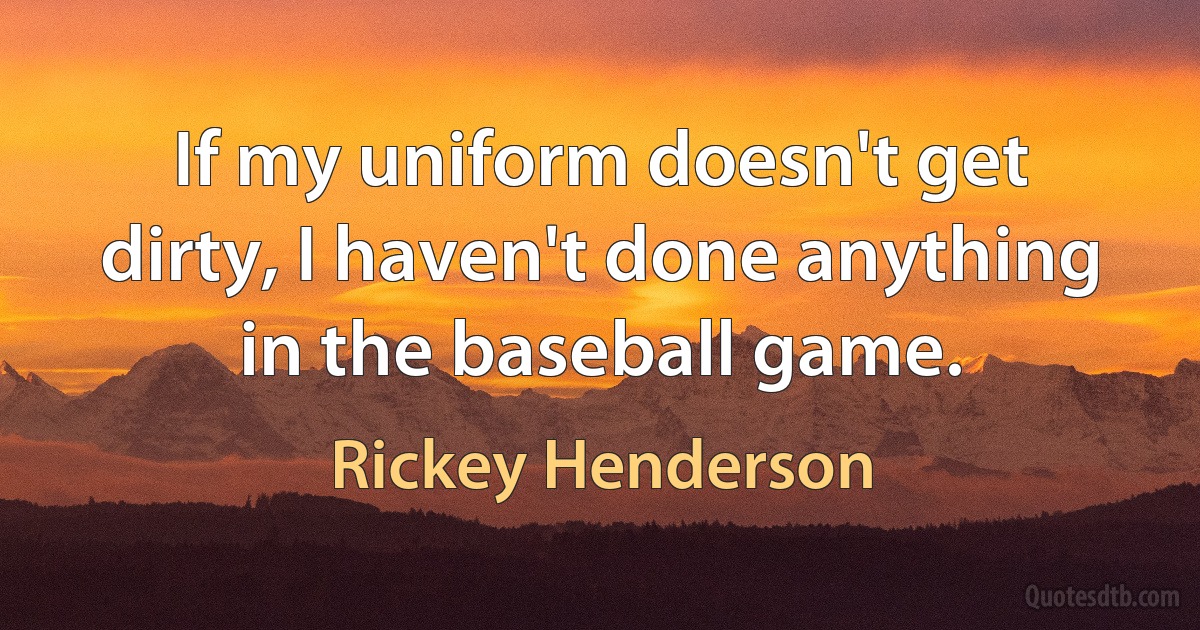 If my uniform doesn't get dirty, I haven't done anything in the baseball game. (Rickey Henderson)