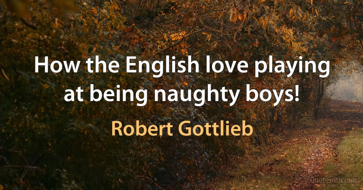 How the English love playing at being naughty boys! (Robert Gottlieb)