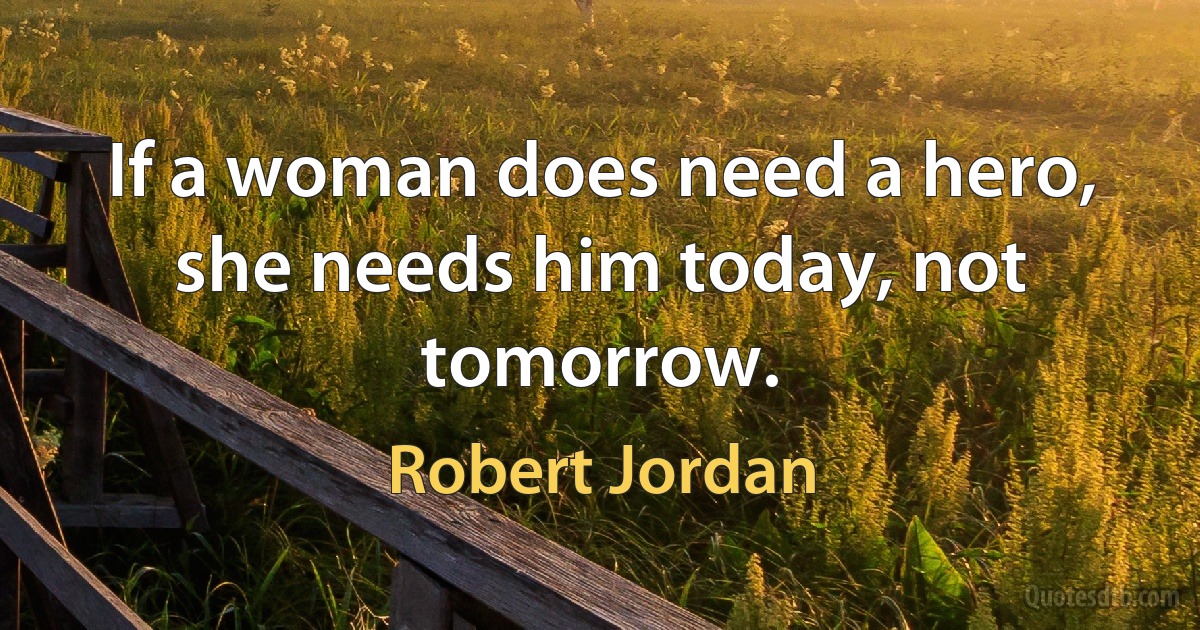 If a woman does need a hero, she needs him today, not tomorrow. (Robert Jordan)