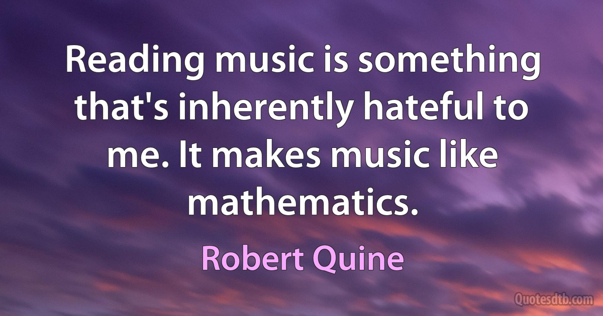 Reading music is something that's inherently hateful to me. It makes music like mathematics. (Robert Quine)