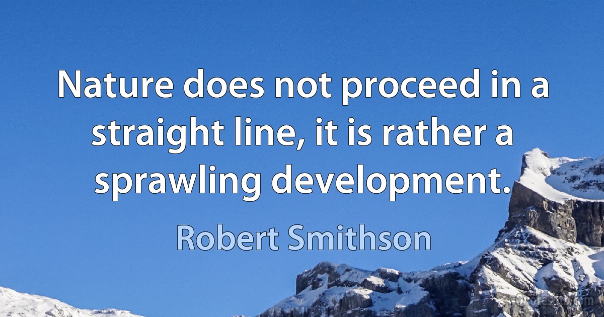 Nature does not proceed in a straight line, it is rather a sprawling development. (Robert Smithson)