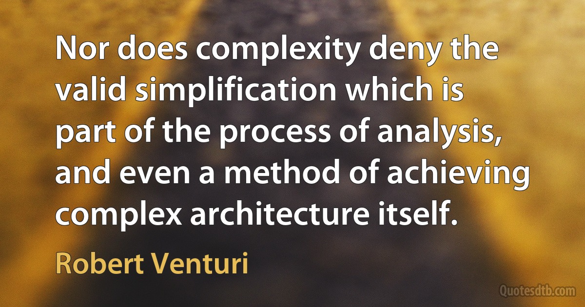 Nor does complexity deny the valid simplification which is part of the process of analysis, and even a method of achieving complex architecture itself. (Robert Venturi)