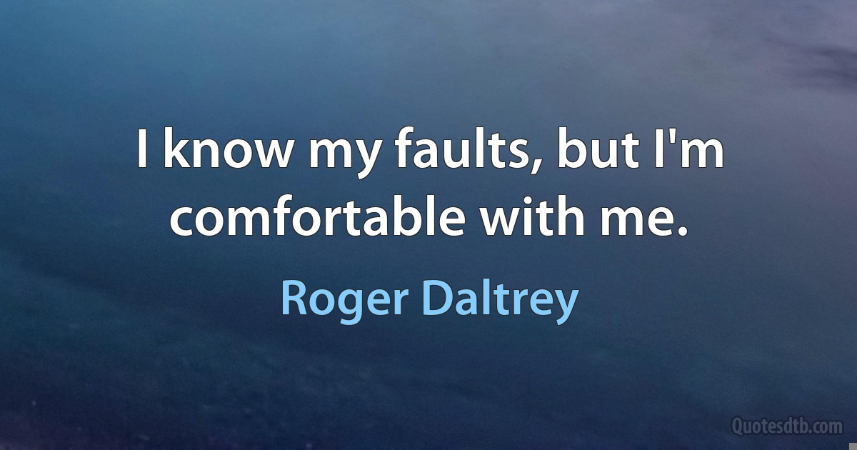 I know my faults, but I'm comfortable with me. (Roger Daltrey)