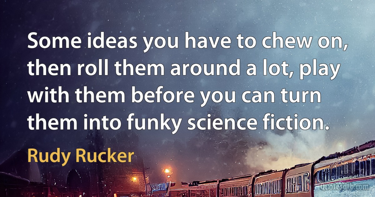 Some ideas you have to chew on, then roll them around a lot, play with them before you can turn them into funky science fiction. (Rudy Rucker)