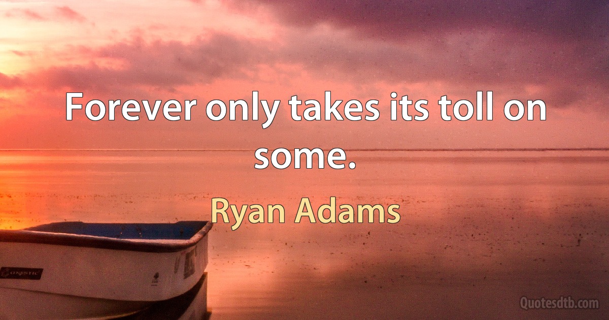 Forever only takes its toll on some. (Ryan Adams)