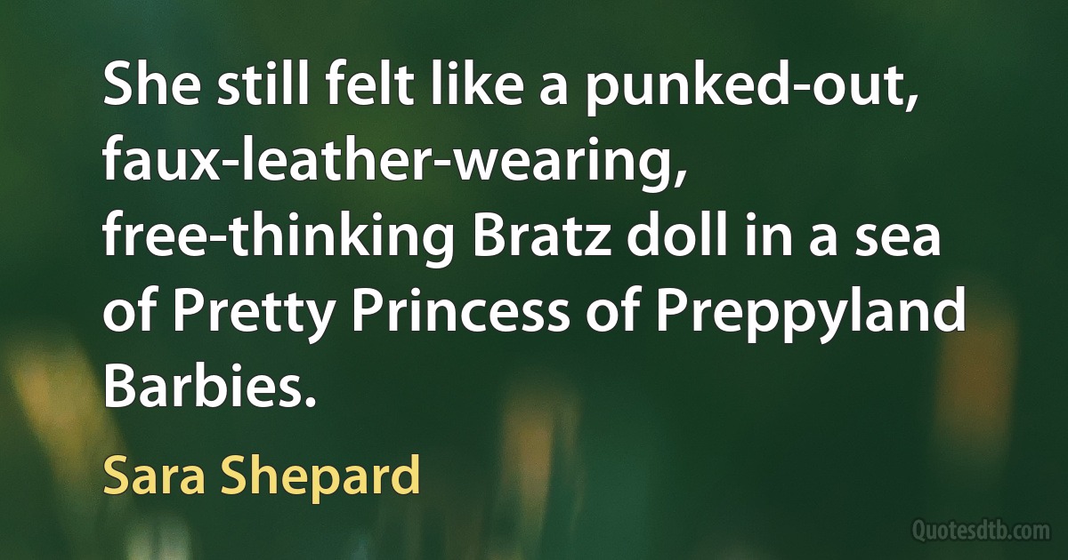 She still felt like a punked-out, faux-leather-wearing, free-thinking Bratz doll in a sea of Pretty Princess of Preppyland Barbies. (Sara Shepard)