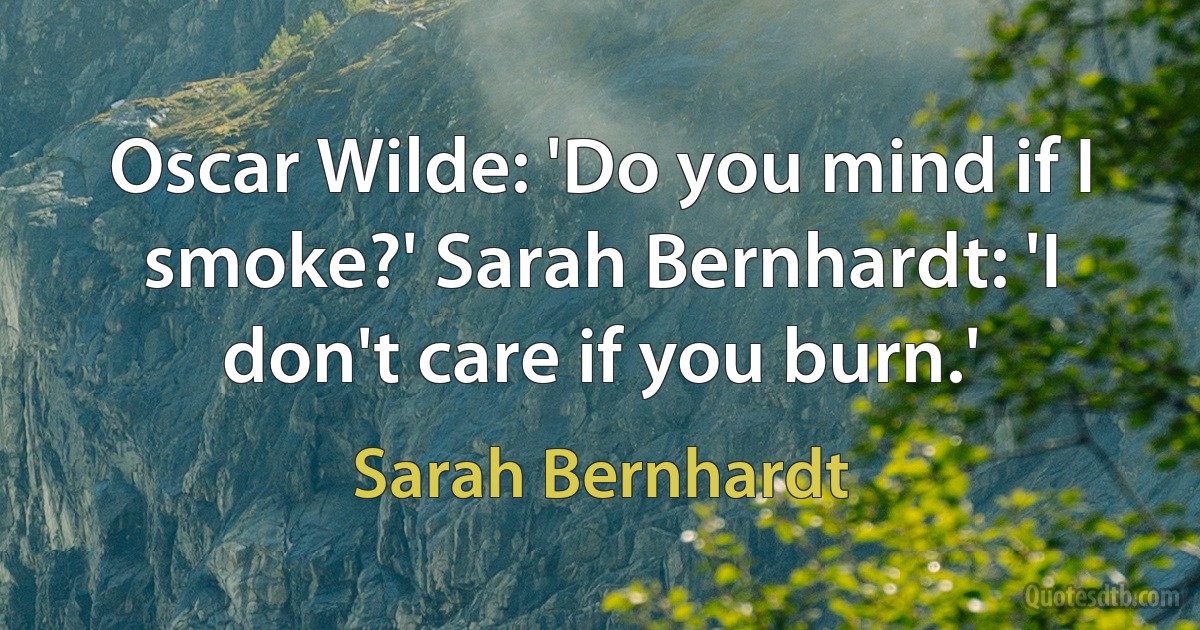 Oscar Wilde: 'Do you mind if I smoke?' Sarah Bernhardt: 'I don't care if you burn.' (Sarah Bernhardt)