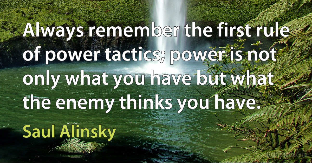 Always remember the first rule of power tactics; power is not only what you have but what the enemy thinks you have. (Saul Alinsky)