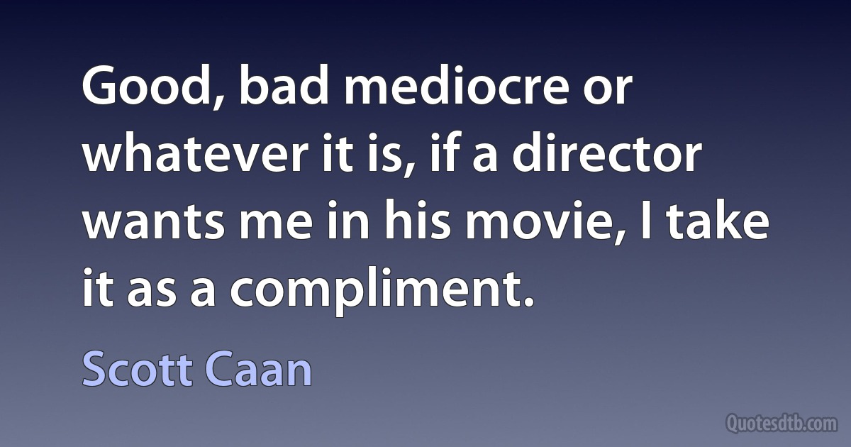 Good, bad mediocre or whatever it is, if a director wants me in his movie, I take it as a compliment. (Scott Caan)