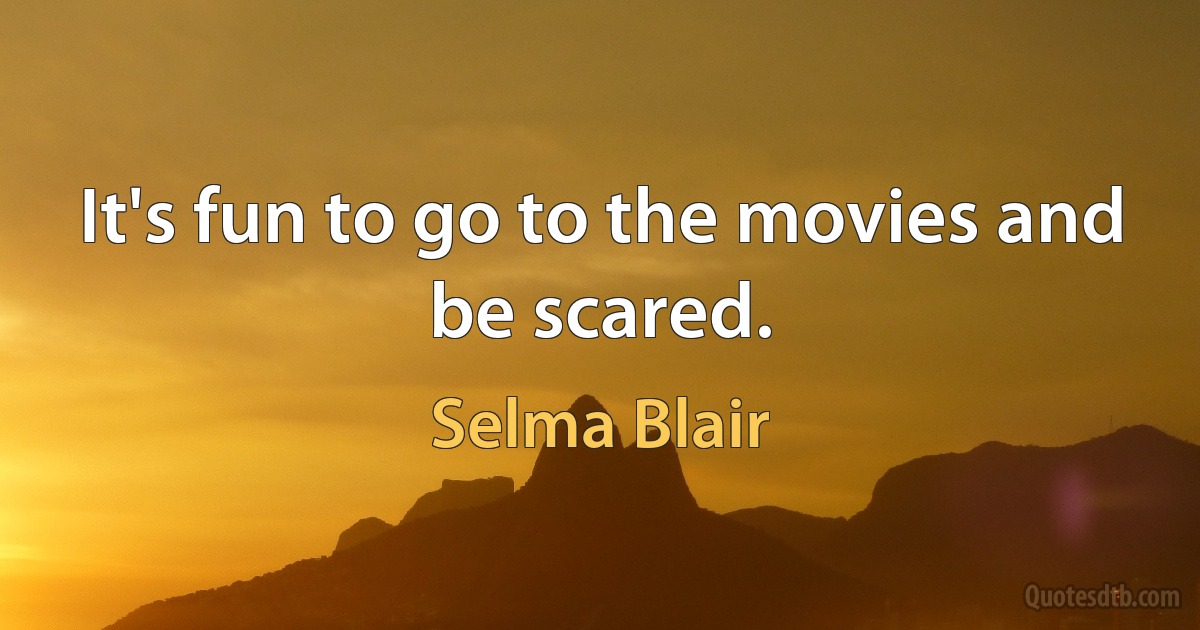 It's fun to go to the movies and be scared. (Selma Blair)