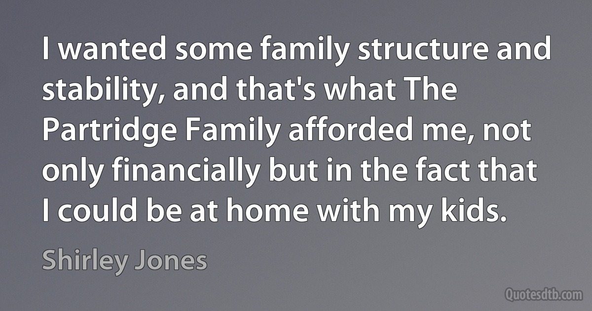 I wanted some family structure and stability, and that's what The Partridge Family afforded me, not only financially but in the fact that I could be at home with my kids. (Shirley Jones)