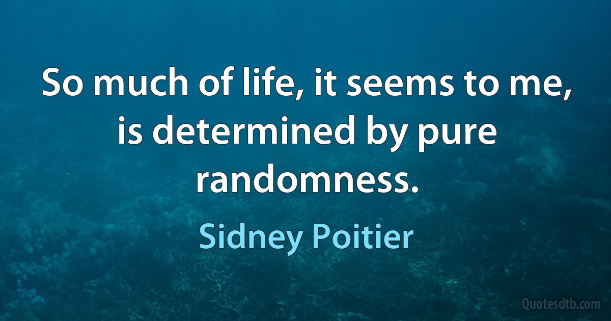 So much of life, it seems to me, is determined by pure randomness. (Sidney Poitier)