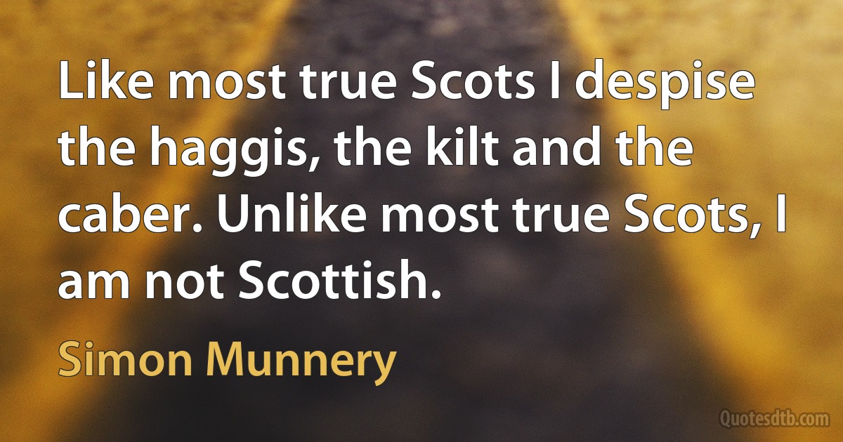 Like most true Scots I despise the haggis, the kilt and the caber. Unlike most true Scots, I am not Scottish. (Simon Munnery)