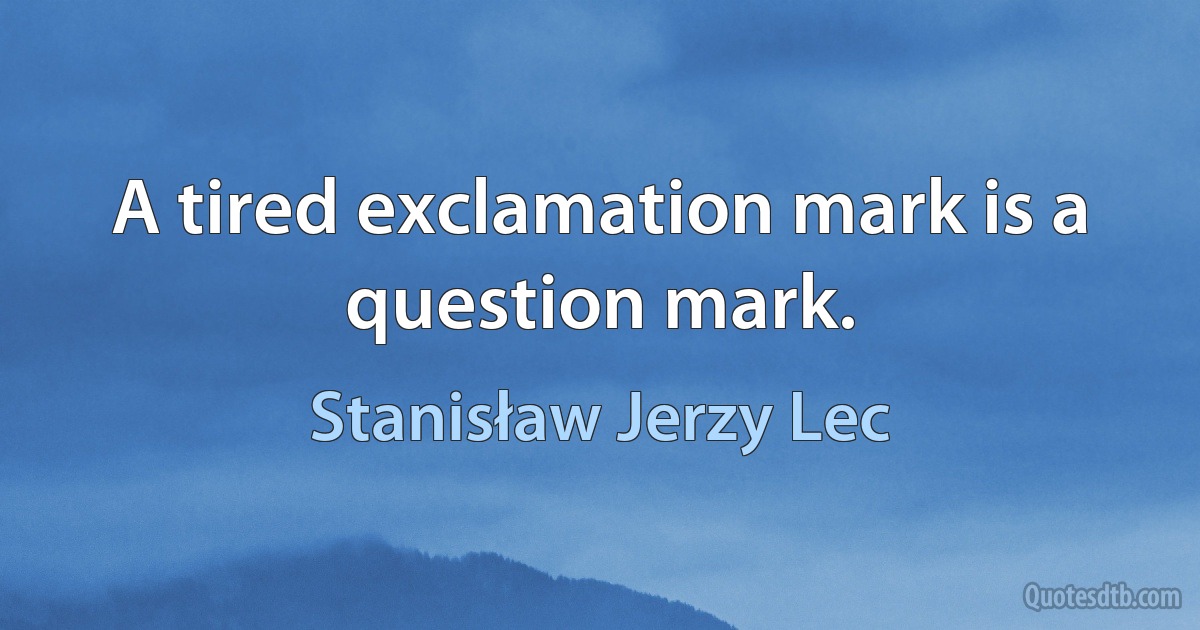 A tired exclamation mark is a question mark. (Stanisław Jerzy Lec)