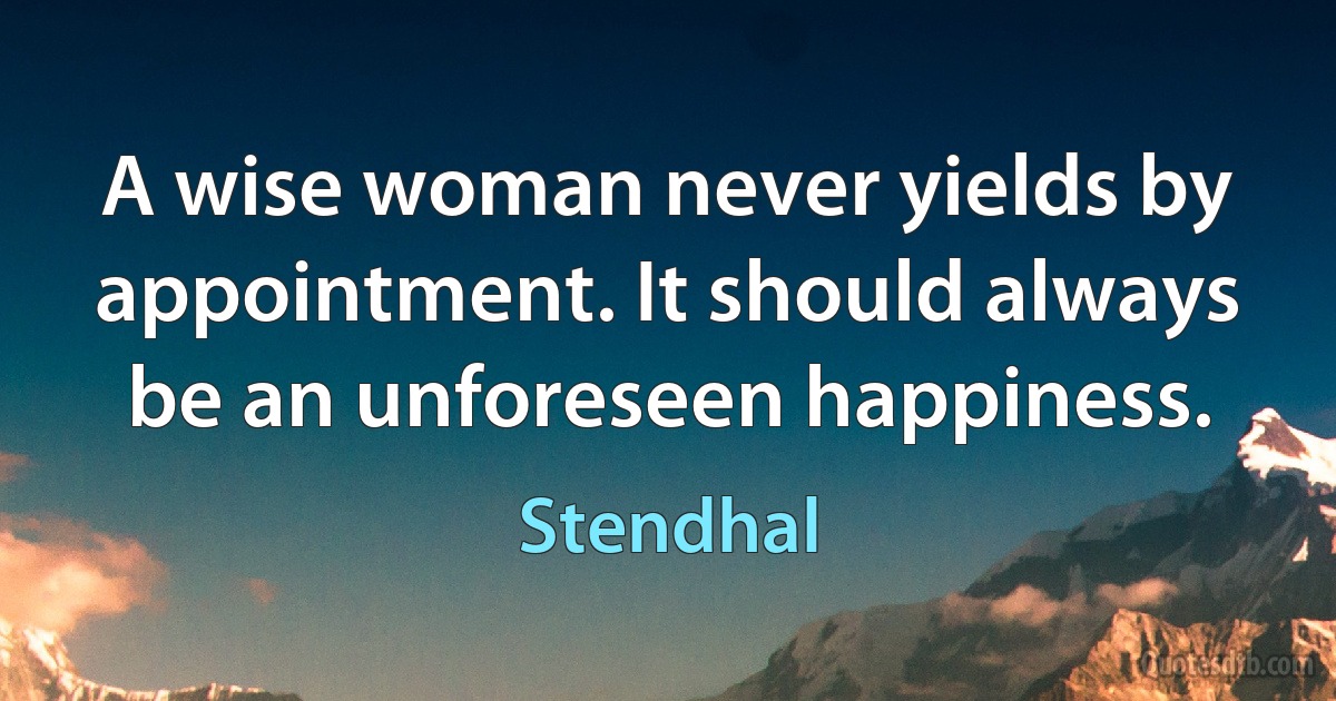 A wise woman never yields by appointment. It should always be an unforeseen happiness. (Stendhal)