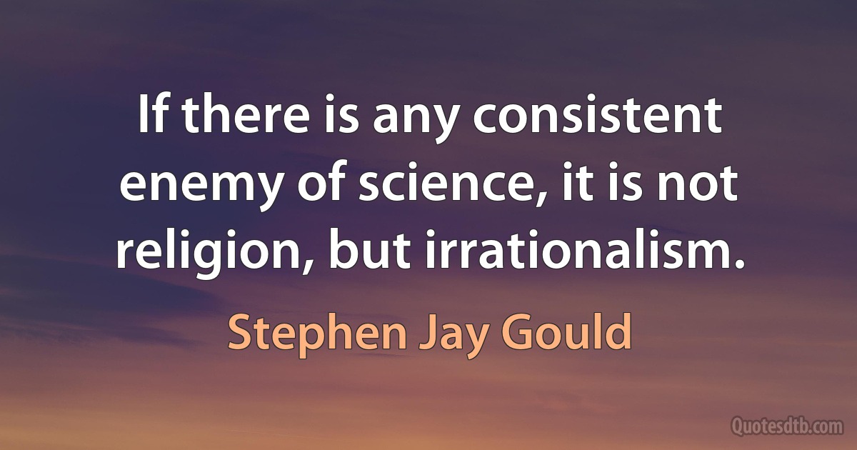 If there is any consistent enemy of science, it is not religion, but irrationalism. (Stephen Jay Gould)