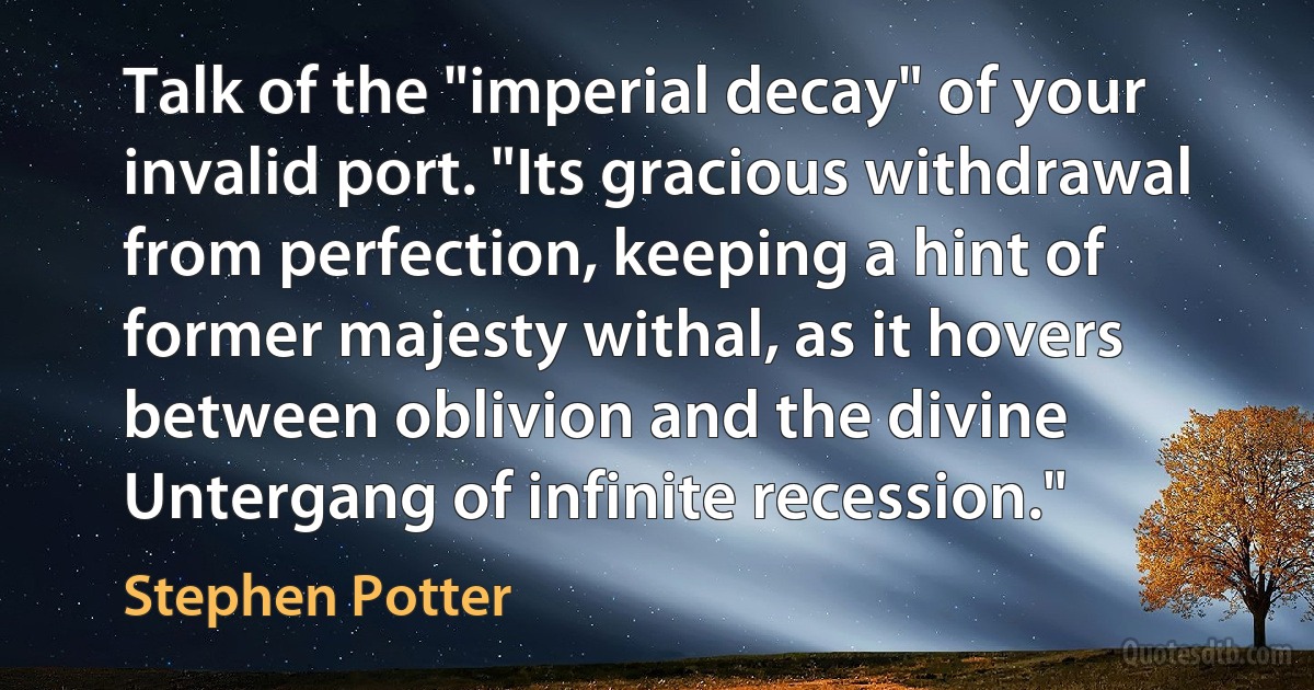 Talk of the "imperial decay" of your invalid port. "Its gracious withdrawal from perfection, keeping a hint of former majesty withal, as it hovers between oblivion and the divine Untergang of infinite recession." (Stephen Potter)