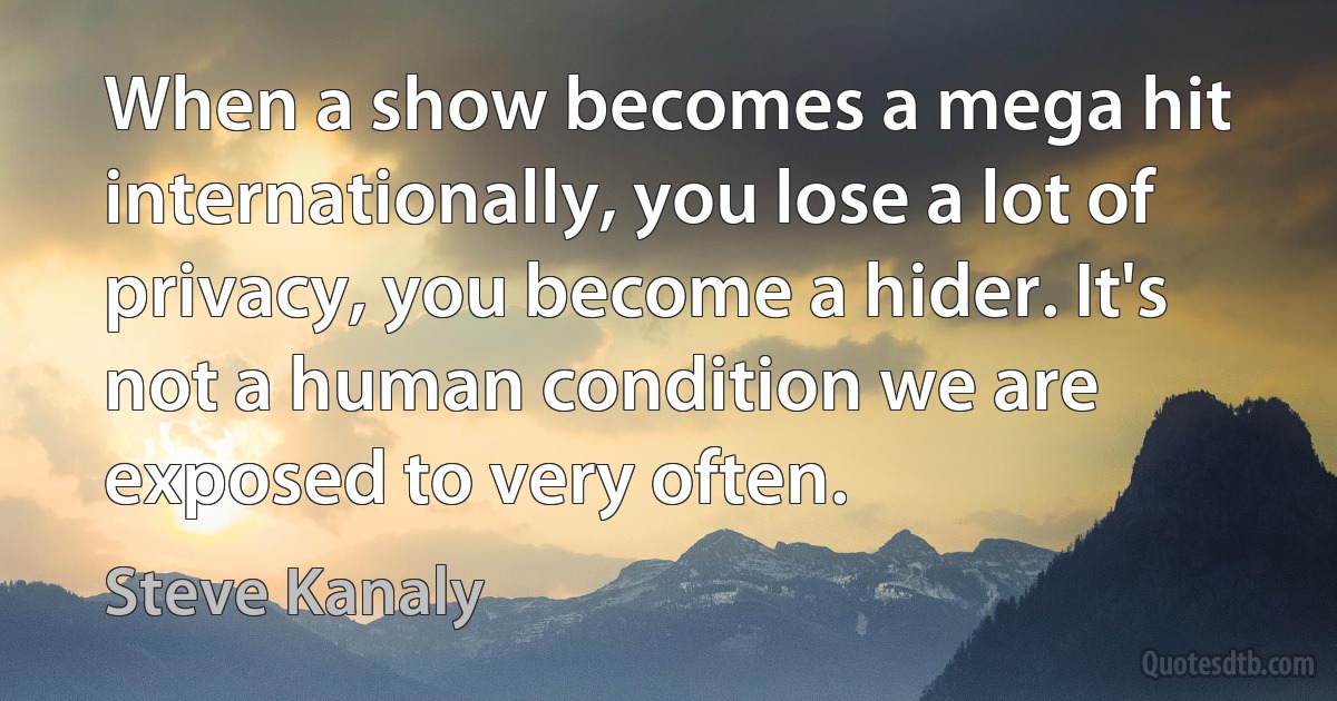 When a show becomes a mega hit internationally, you lose a lot of privacy, you become a hider. It's not a human condition we are exposed to very often. (Steve Kanaly)