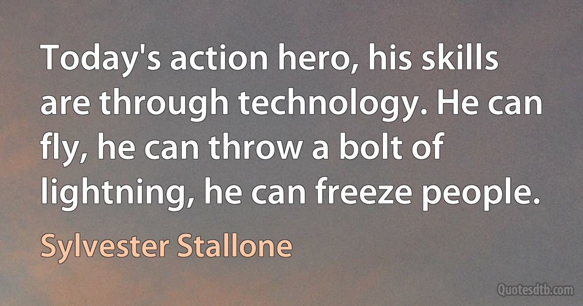 Today's action hero, his skills are through technology. He can fly, he can throw a bolt of lightning, he can freeze people. (Sylvester Stallone)