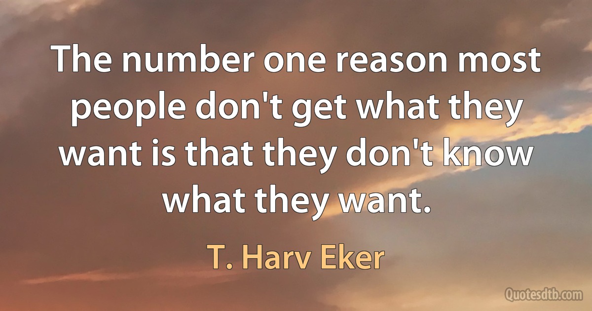 The number one reason most people don't get what they want is that they don't know what they want. (T. Harv Eker)