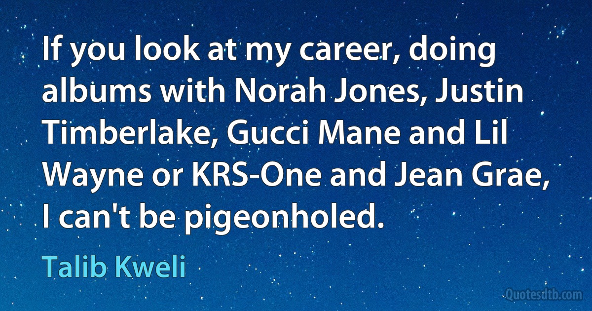 If you look at my career, doing albums with Norah Jones, Justin Timberlake, Gucci Mane and Lil Wayne or KRS-One and Jean Grae, I can't be pigeonholed. (Talib Kweli)