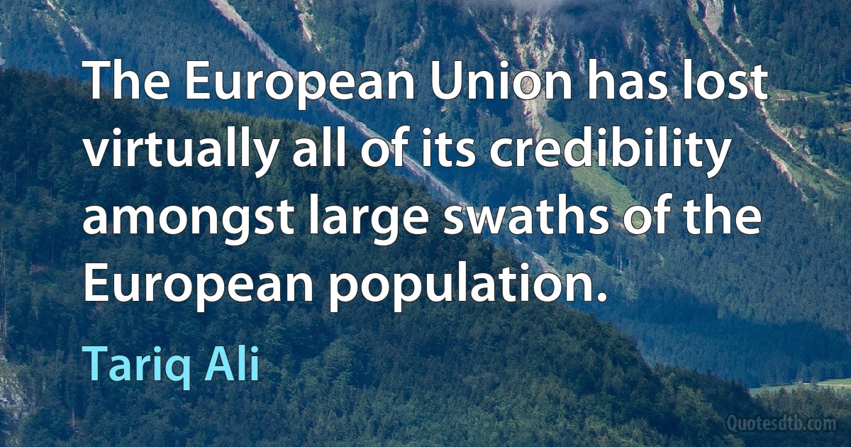 The European Union has lost virtually all of its credibility amongst large swaths of the European population. (Tariq Ali)