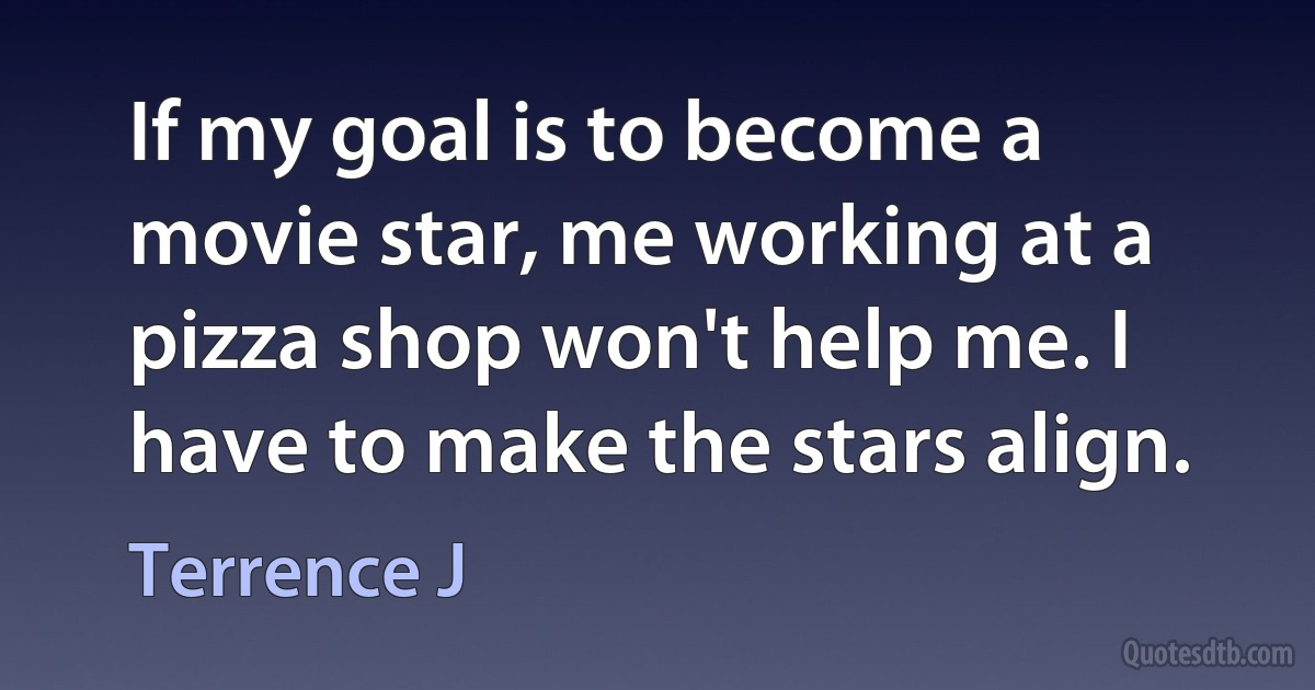 If my goal is to become a movie star, me working at a pizza shop won't help me. I have to make the stars align. (Terrence J)